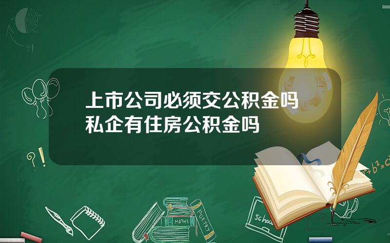 上市公司必须交公积金吗 私企有住房公积金吗